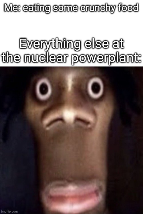 Quandale dingle | Me: eating some crunchy food; Everything else at the nuclear powerplant: | image tagged in quandale dingle | made w/ Imgflip meme maker