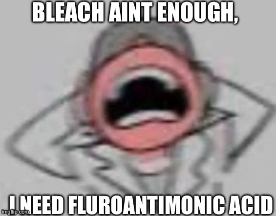 Bleach aint enough,i need fluroantimonic acid | image tagged in bleach aint enough i need fluroantimonic acid | made w/ Imgflip meme maker