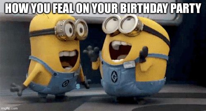 Excited Minions Meme | HOW YOU FEAL ON YOUR BIRTHDAY PARTY | image tagged in memes,excited minions | made w/ Imgflip meme maker