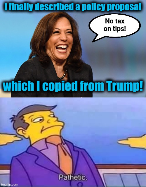 Parroting Trump's ideas while vilifying him: pathetic! | I finally described a policy proposal; No tax
on tips! which I copied from Trump! | image tagged in kamala harris laughing,skinner pathetic,memes,no tax on tips,democrats | made w/ Imgflip meme maker