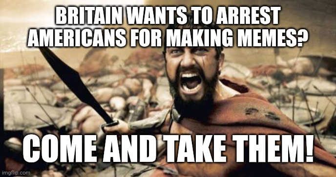 we still have a 1st amendment here, for now at least | BRITAIN WANTS TO ARREST AMERICANS FOR MAKING MEMES? COME AND TAKE THEM! | image tagged in memes,sparta leonidas | made w/ Imgflip meme maker