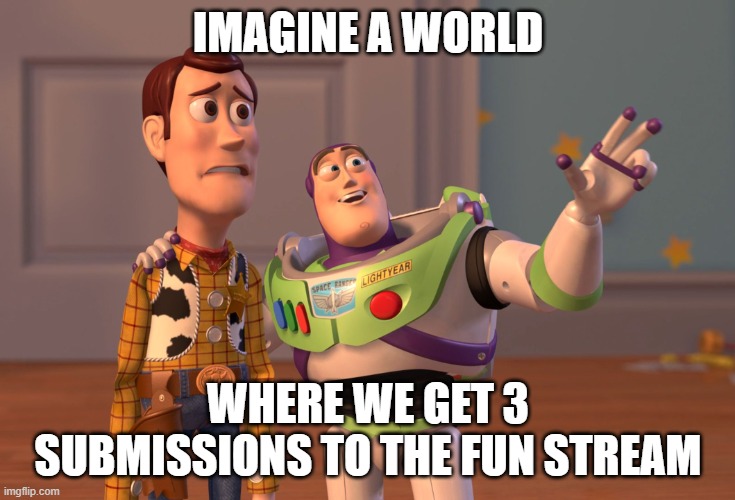 X, X Everywhere | IMAGINE A WORLD; WHERE WE GET 3 SUBMISSIONS TO THE FUN STREAM | image tagged in memes,x x everywhere | made w/ Imgflip meme maker