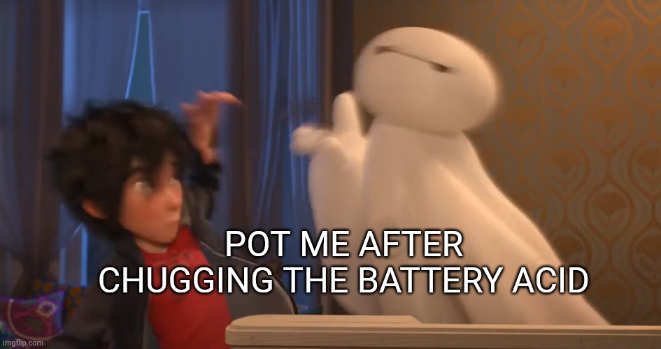 POT ME AFTER CHUGGING THE BATTERY ACID | image tagged in drunk baymax | made w/ Imgflip meme maker