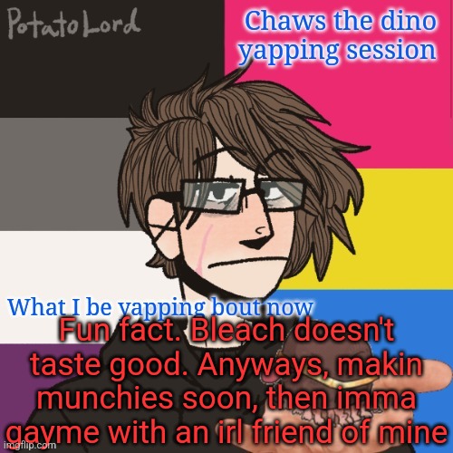 Chaws_the_dino announcement temp | Fun fact. Bleach doesn't taste good. Anyways, makin munchies soon, then imma gayme with an irl friend of mine | image tagged in chaws_the_dino announcement temp | made w/ Imgflip meme maker