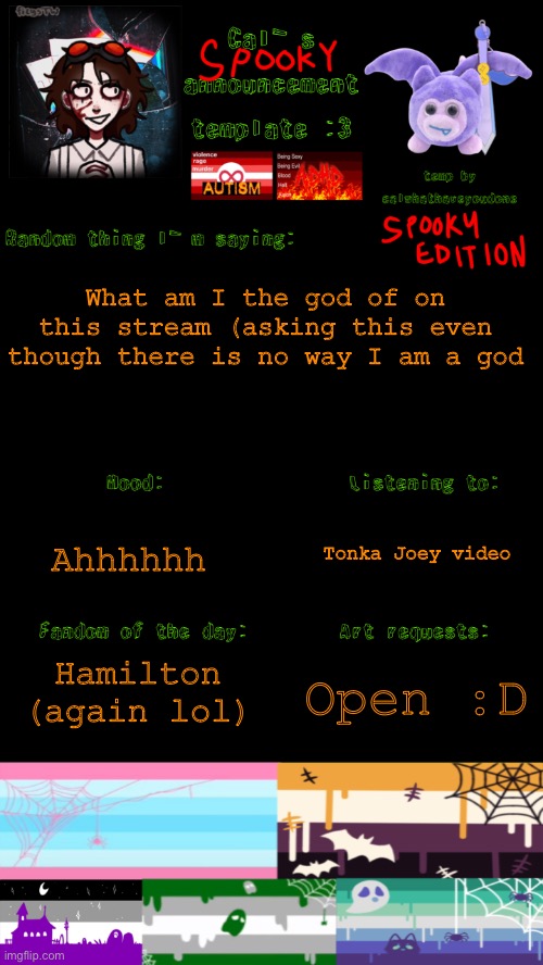 Image Title | What am I the god of on this stream (asking this even though there is no way I am a god; Tonka Joey video; Ahhhhhh; Hamilton (again lol); Open :D | image tagged in cal s spooky announcement template | made w/ Imgflip meme maker