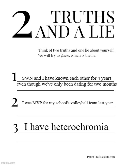 T told me to be online more so here is a thing lol | SWN and I have known each other for 4 years even though we've only been dating for two months; I was MVP for my school's volleyball team last year; I have heterochromia | image tagged in 2 truths and a lie | made w/ Imgflip meme maker