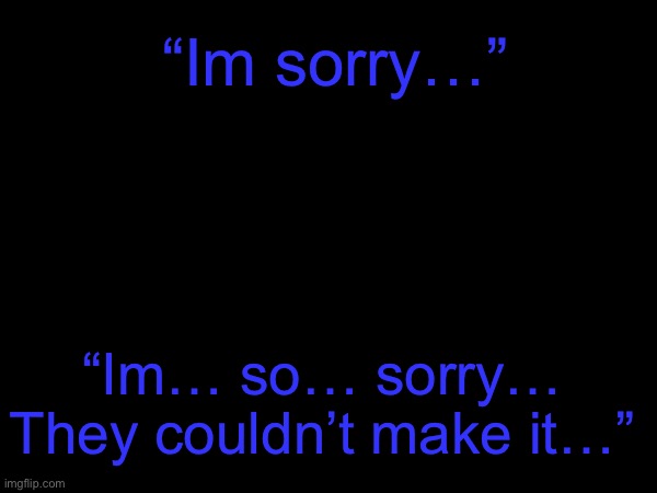 Teaser for Operation S.A.D. | “Im sorry…”; “Im… so… sorry… They couldn’t make it…” | image tagged in operation sad | made w/ Imgflip meme maker