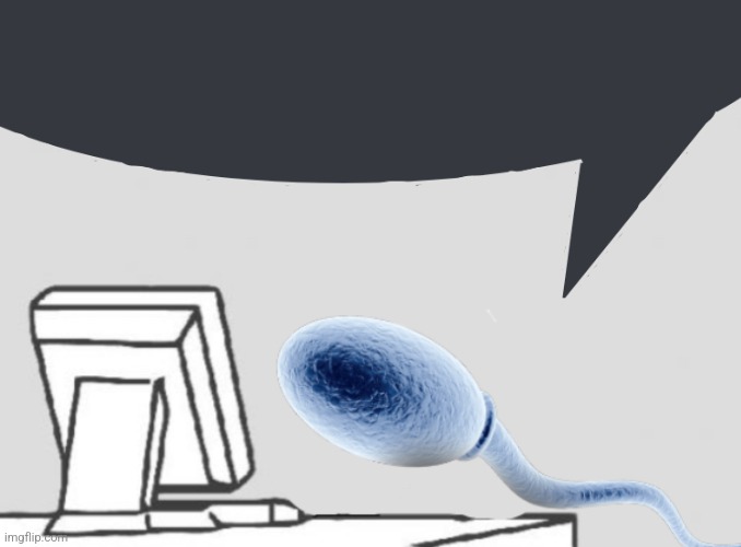 Sperm sitting at computer | image tagged in sperm sitting at computer | made w/ Imgflip meme maker