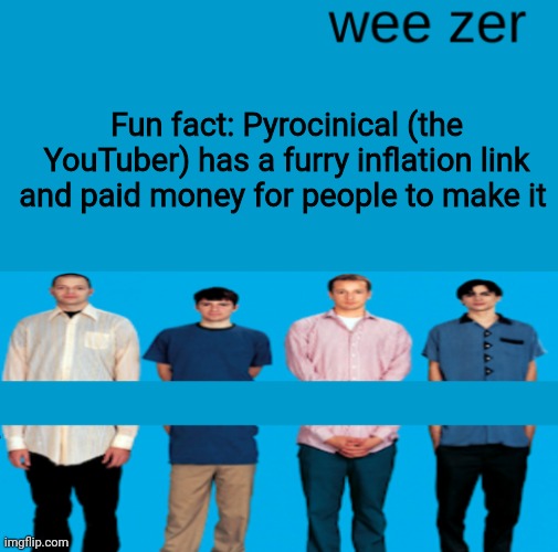 Wee zer | Fun fact: Pyrocinical (the YouTuber) has a furry inflation link and paid money for people to make it; Don't ask how I know | image tagged in wee zer | made w/ Imgflip meme maker