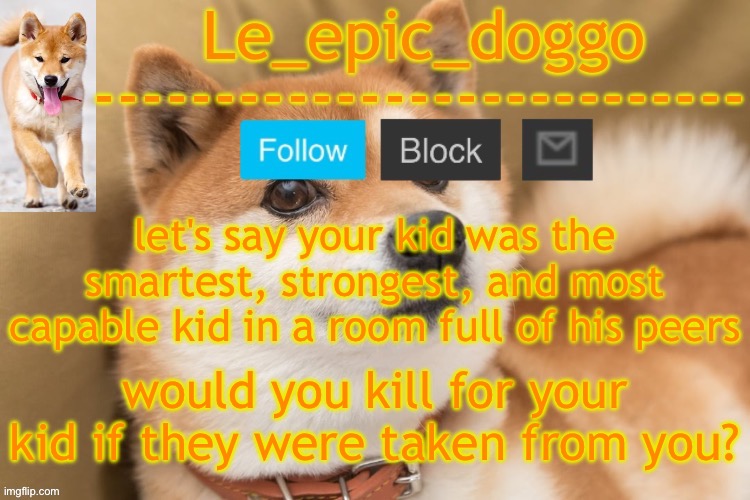 i would | let's say your kid was the smartest, strongest, and most capable kid in a room full of his peers; would you kill for your kid if they were taken from you? | image tagged in epic doggo's temp back in old fashion | made w/ Imgflip meme maker