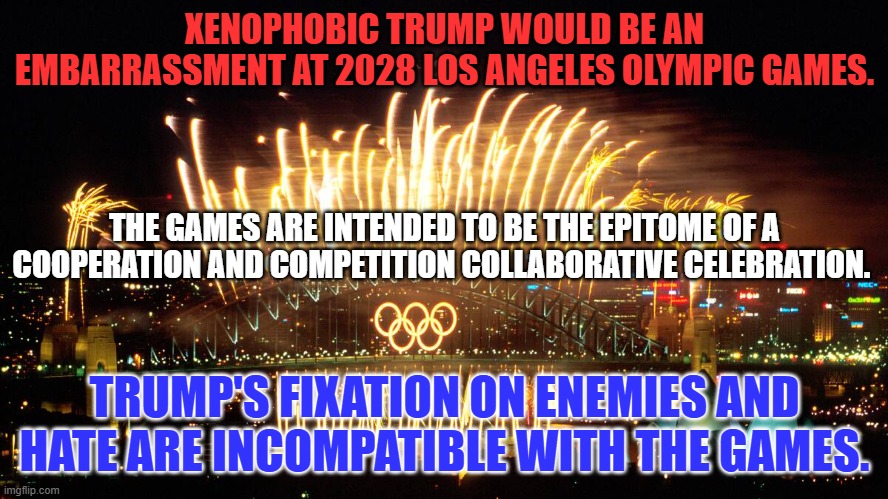 He can't share the stage with one person let alone the world's best athletes! | XENOPHOBIC TRUMP WOULD BE AN EMBARRASSMENT AT 2028 LOS ANGELES OLYMPIC GAMES. THE GAMES ARE INTENDED TO BE THE EPITOME OF A COOPERATION AND COMPETITION COLLABORATIVE CELEBRATION. TRUMP'S FIXATION ON ENEMIES AND HATE ARE INCOMPATIBLE WITH THE GAMES. | image tagged in politics | made w/ Imgflip meme maker