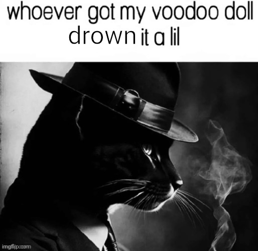 whoever got my voodoo doll x it a lil | drown | image tagged in whoever got my voodoo doll x it a lil | made w/ Imgflip meme maker