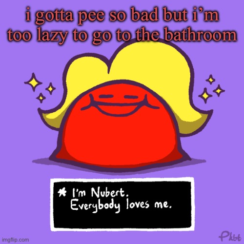 nubert nubert temp | i gotta pee so bad but i’m too lazy to go to the bathroom | image tagged in nubert nubert temp | made w/ Imgflip meme maker
