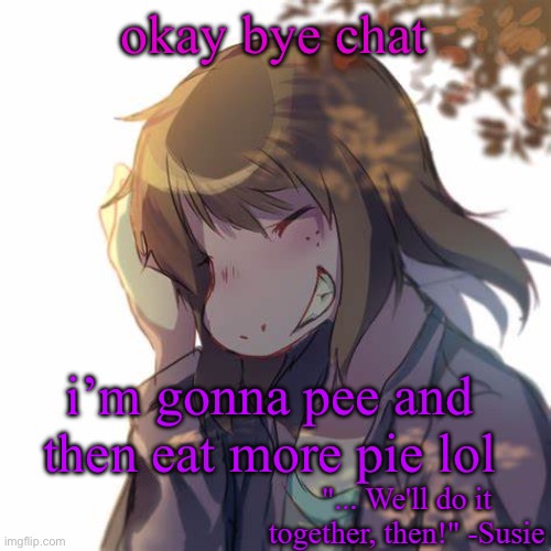 Susie | okay bye chat; i’m gonna pee and then eat more pie lol | image tagged in susie | made w/ Imgflip meme maker