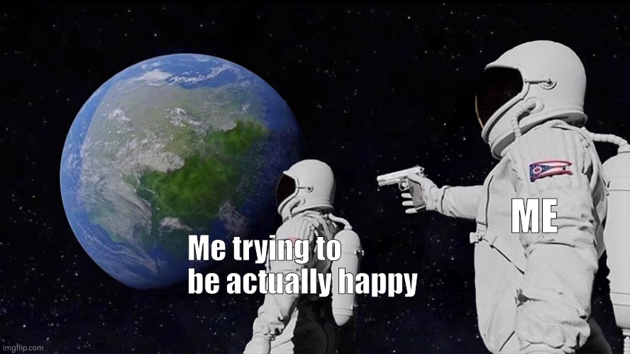 .. | ME; Me trying to be actually happy | image tagged in depressed,why,why am i in hell,why god why | made w/ Imgflip meme maker