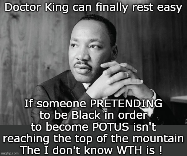 "I may not get there with you" | Doctor King can finally rest easy; If someone PRETENDING to be Black in order to become POTUS isn't reaching the top of the mountain
The I don't know WTH is ! | image tagged in king pretending black meme | made w/ Imgflip meme maker