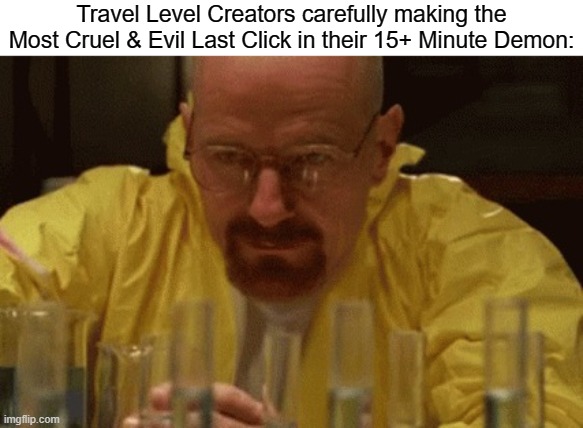 "New Best! 99.99%" *SMASHES TABLE* | Travel Level Creators carefully making the Most Cruel & Evil Last Click in their 15+ Minute Demon: | image tagged in walter white cooking | made w/ Imgflip meme maker