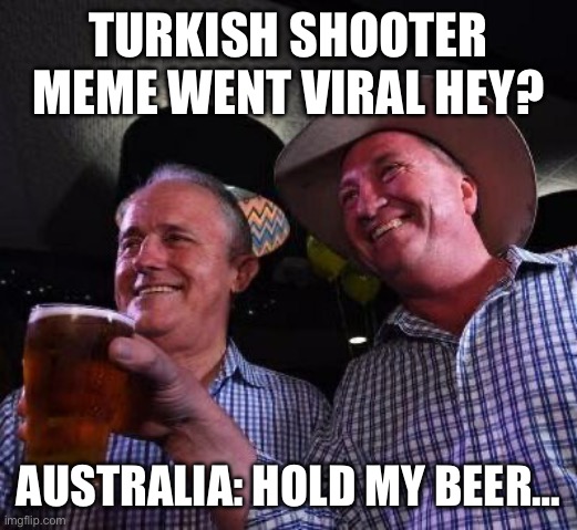 Hold my Beer | TURKISH SHOOTER MEME WENT VIRAL HEY? AUSTRALIA: HOLD MY BEER… | image tagged in hold my beer | made w/ Imgflip meme maker