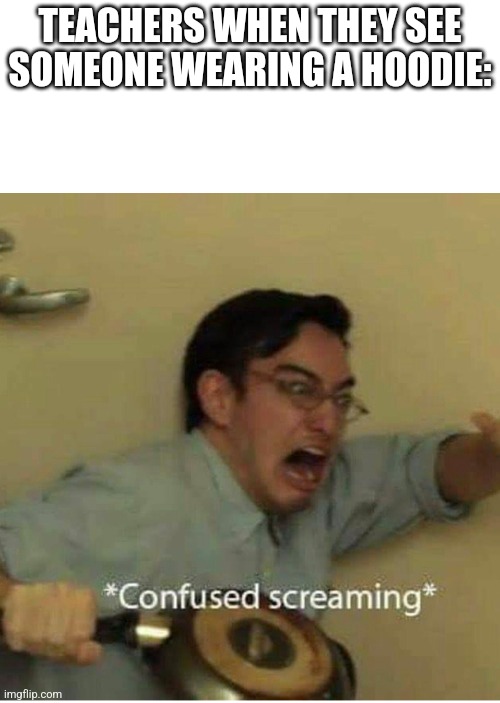 confused screaming | TEACHERS WHEN THEY SEE SOMEONE WEARING A HOODIE: | image tagged in confused screaming,teachers,school | made w/ Imgflip meme maker