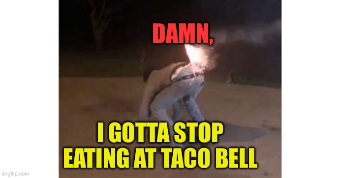 Told you so | DAMN, I GOTTA STOP EATING AT TACO BELL | image tagged in cross this off my bucket list,fun,jokes,taco bell | made w/ Imgflip meme maker