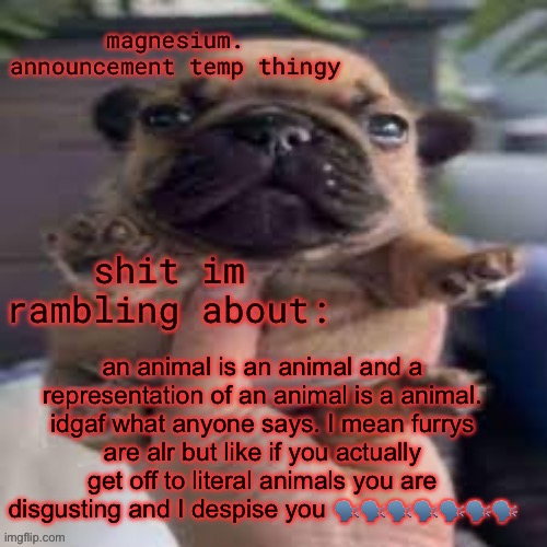 pug temp | an animal is an animal and a representation of an animal is a animal. idgaf what anyone says. I mean furrys are alr but like if you actually get off to literal animals you are disgusting and I despise you 🗣️🗣️🗣️🗣️🗣️🗣️🗣️ | image tagged in pug temp | made w/ Imgflip meme maker