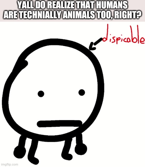 Here we go again... | YALL DO REALIZE THAT HUMANS ARE TECHNIALLY ANIMALS TOO, RIGHT? | image tagged in circle dispicable | made w/ Imgflip meme maker