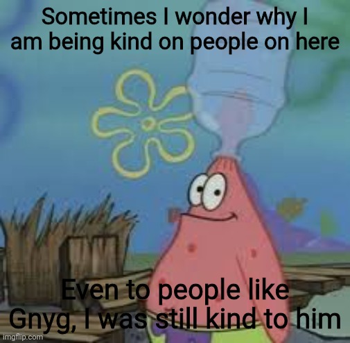 Sometimes I wonder why I am being kind on people on here; Even to people like Gnyg, I was still kind to him | made w/ Imgflip meme maker