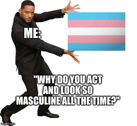 **TRANS** | ME:; "WHY DO YOU ACT AND LOOK SO MASCULINE ALL THE TIME?" | image tagged in tada will smith,trans,lgbtq,transgender | made w/ Imgflip meme maker