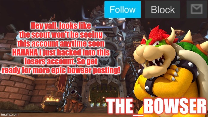 Bowser announcement temp | Hey yall, looks like the scout won't be seeing this account anytime soon HAHAHA i just hacked into this losers account. So get ready for more epic bowser posting! | image tagged in bowser announcement temp | made w/ Imgflip meme maker