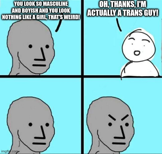 They do anything to misgender you | OH, THANKS, I'M ACTUALLY A TRANS GUY! YOU LOOK SO MASCULINE AND BOYISH AND YOU LOOK NOTHING LIKE A GIRL, THAT'S WEIRD! | image tagged in npc meme,trans,lgbtq,transgender | made w/ Imgflip meme maker