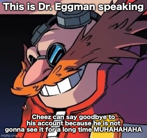 Me and my badniks have taken over this account | This is Dr. Eggman speaking; Cheez can say goodbye to his account because he is not gonna see it for a long time MUHAHAHAHA | made w/ Imgflip meme maker