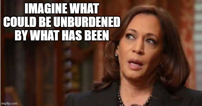 Kamala Harris | IMAGINE WHAT COULD BE UNBURDENED BY WHAT HAS BEEN | image tagged in kamala harris | made w/ Imgflip meme maker