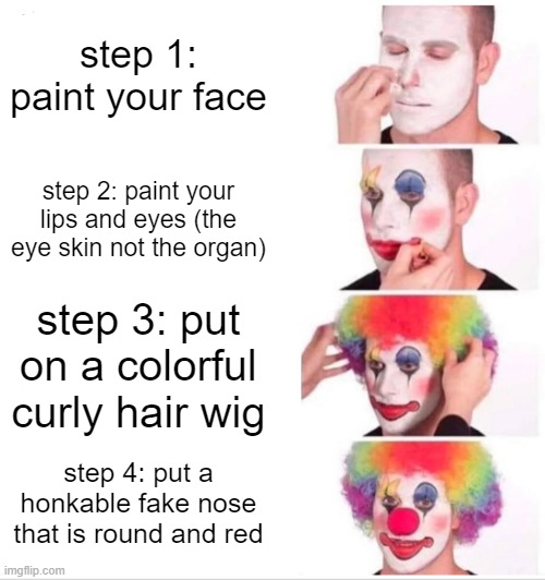 how to make a clown face | step 1: paint your face; step 2: paint your lips and eyes (the eye skin not the organ); step 3: put on a colorful curly hair wig; step 4: put a honkable fake nose that is round and red | image tagged in memes,clown applying makeup | made w/ Imgflip meme maker