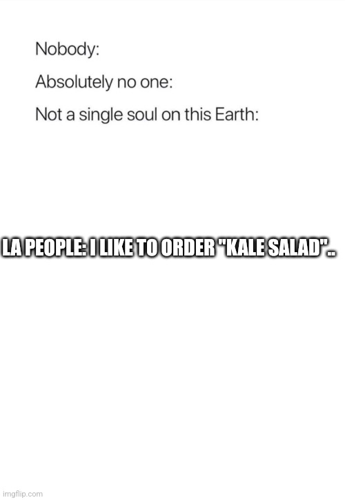 LA people food choices: | LA PEOPLE: I LIKE TO ORDER "KALE SALAD".. | image tagged in nobody absolutely no one,memes,funny,los angeles,salad,expensive | made w/ Imgflip meme maker