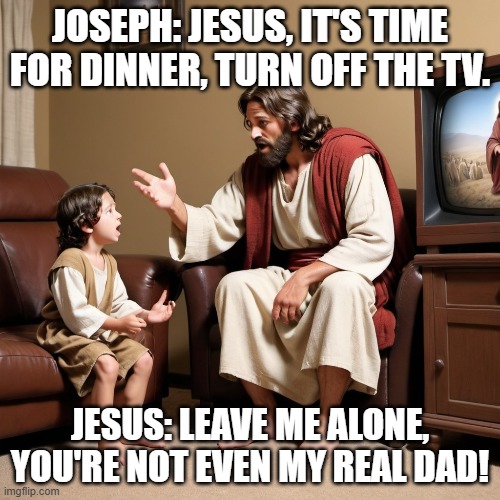 Joseph and Jesus | JOSEPH: JESUS, IT'S TIME FOR DINNER, TURN OFF THE TV. JESUS: LEAVE ME ALONE, YOU'RE NOT EVEN MY REAL DAD! | image tagged in father,adoption,religion,jesus,jesus christ | made w/ Imgflip meme maker