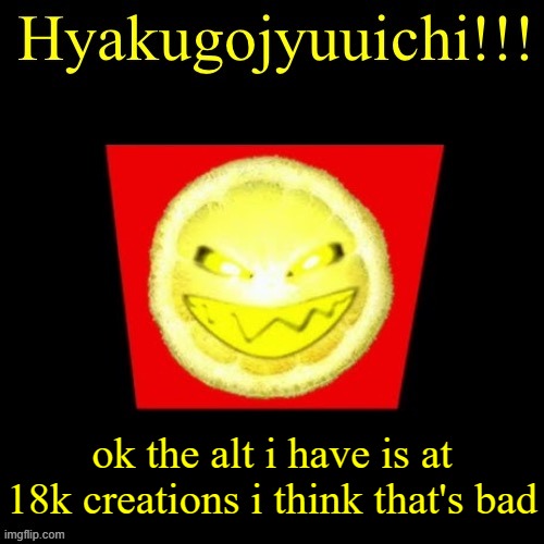 hyaku | ok the alt i have is at 18k creations i think that's bad | image tagged in hyaku | made w/ Imgflip meme maker