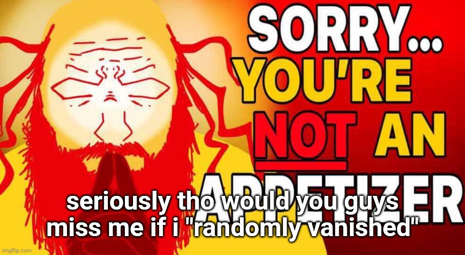 sorry you're not an appetizer | seriously tho would you guys miss me if i "randomly vanished" | image tagged in sorry you're not an appetizer | made w/ Imgflip meme maker