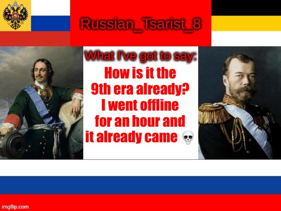 Russian_Tsarist_8 announcement temp | How is it the 9th era already? I went offline for an hour and it already came 💀 | image tagged in russian_tsarist_8 announcement temp | made w/ Imgflip meme maker