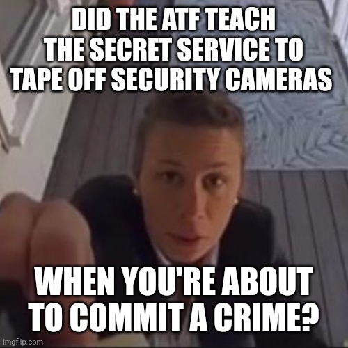 When your organization commits crimes, you're a criminal organization | DID THE ATF TEACH THE SECRET SERVICE TO TAPE OFF SECURITY CAMERAS; WHEN YOU'RE ABOUT TO COMMIT A CRIME? | image tagged in secret service,atf | made w/ Imgflip meme maker