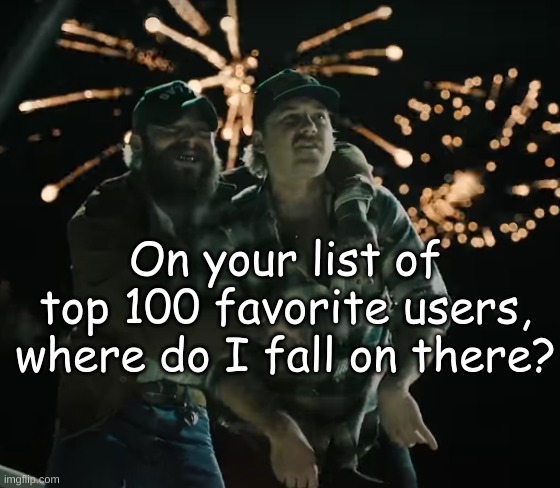 Morgan Wallen and Post Malone | On your list of top 100 favorite users, where do I fall on there? | image tagged in morgan wallen and post malone | made w/ Imgflip meme maker