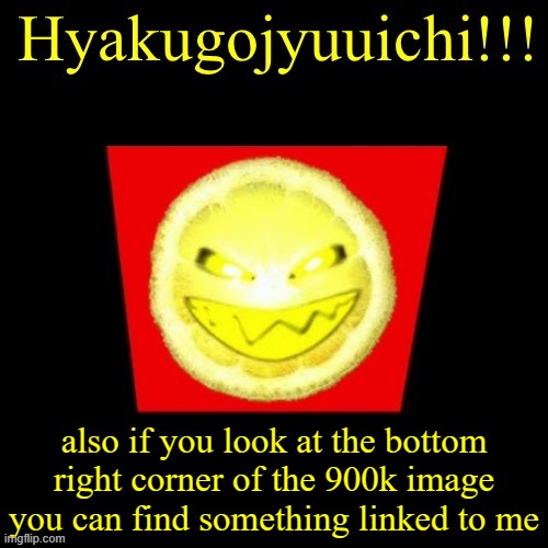 hyaku | also if you look at the bottom right corner of the 900k image you can find something linked to me | image tagged in hyaku | made w/ Imgflip meme maker