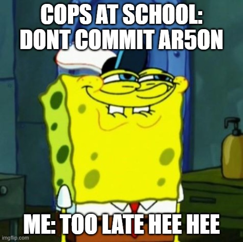 Suicide Face Spongbob | COPS AT SCHOOL: DONT COMMIT AR5ON; ME: TOO LATE HEE HEE | image tagged in suicide face spongbob | made w/ Imgflip meme maker