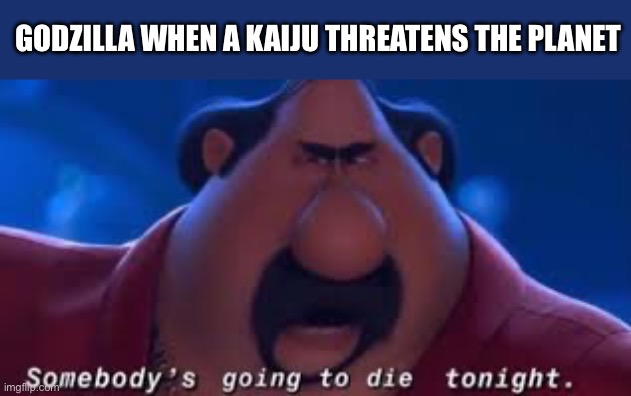 Godzilla be like: | GODZILLA WHEN A KAIJU THREATENS THE PLANET | image tagged in somebody's going to die tonight,godzilla,kaiju,el macho,despicable me,memes | made w/ Imgflip meme maker