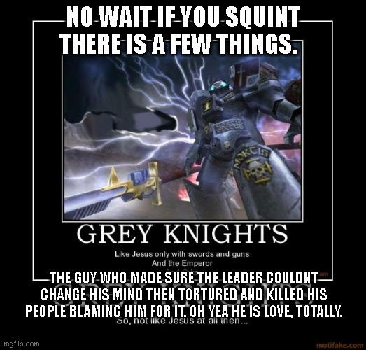 WH40K Are Grey Knights Like Jesus | NO WAIT IF YOU SQUINT THERE IS A FEW THINGS. THE GUY WHO MADE SURE THE LEADER COULDNT CHANGE HIS MIND THEN TORTURED AND KILLED HIS PEOPLE BLAMING HIM FOR IT. OH YEA HE IS LOVE, TOTALLY. | image tagged in wh40k,grey knights,jesus,emperor | made w/ Imgflip meme maker