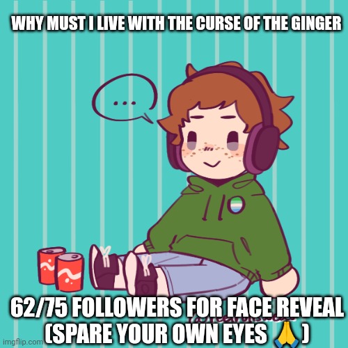 Yesbecauseyes's temp | WHY MUST I LIVE WITH THE CURSE OF THE GINGER; 62/75 FOLLOWERS FOR FACE REVEAL
(SPARE YOUR OWN EYES 🙏) | image tagged in yesbecauseyes's temp | made w/ Imgflip meme maker