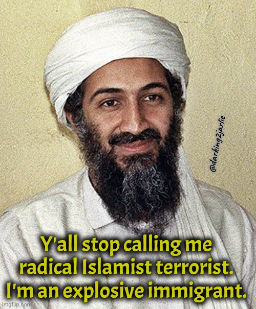 His entry was a banger | @darking2jarlie; Y'all stop calling me radical Islamist terrorist. I'm an explosive immigrant. | image tagged in osama,9/11,dark humor,islam | made w/ Imgflip meme maker