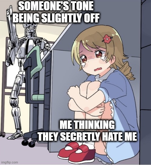 I think they hate me | SOMEONE'S TONE BEING SLIGHTLY OFF; ME THINKING THEY SECRETLY HATE ME | image tagged in anime girl hiding from terminator | made w/ Imgflip meme maker