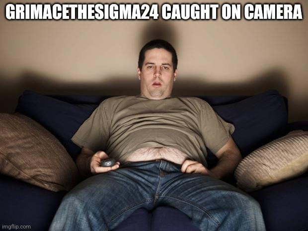 lazy fat guy on the couch | GRIMACETHESIGMA24 CAUGHT ON CAMERA | image tagged in lazy fat guy on the couch | made w/ Imgflip meme maker