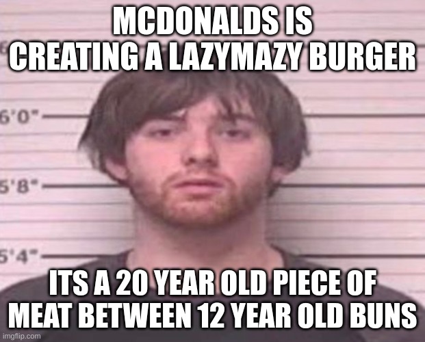 LazyMazy mug shot | MCDONALDS IS CREATING A LAZYMAZY BURGER; ITS A 20 YEAR OLD PIECE OF MEAT BETWEEN 12 YEAR OLD BUNS | image tagged in lazymazy mug shot | made w/ Imgflip meme maker