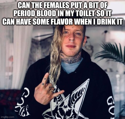 z | CAN THE FEMALES PUT A BIT OF PERIOD BLOOD IN MY TOILET SO IT CAN HAVE SOME FLAVOR WHEN I DRINK IT | image tagged in tom macdonald | made w/ Imgflip meme maker